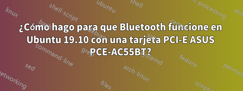 ¿Cómo hago para que Bluetooth funcione en Ubuntu 19.10 con una tarjeta PCI-E ASUS PCE-AC55BT?