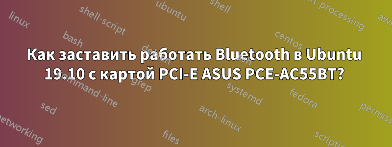 Как заставить работать Bluetooth в Ubuntu 19.10 с картой PCI-E ASUS PCE-AC55BT?