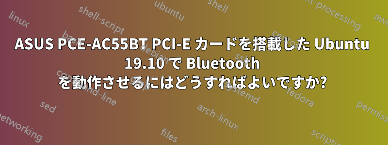 ASUS PCE-AC55BT PCI-E カードを搭載した Ubuntu 19.10 で Bluetooth を動作させるにはどうすればよいですか?