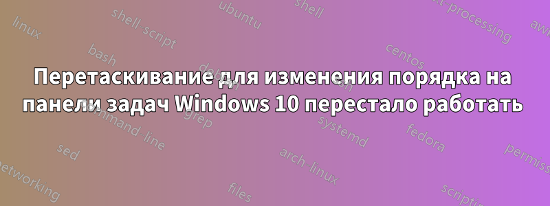 Перетаскивание для изменения порядка на панели задач Windows 10 перестало работать