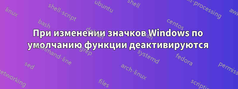 При изменении значков Windows по умолчанию функции деактивируются