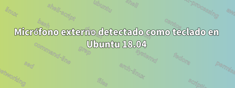 Micrófono externo detectado como teclado en Ubuntu 18.04