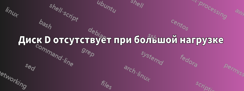 Диск D отсутствует при большой нагрузке