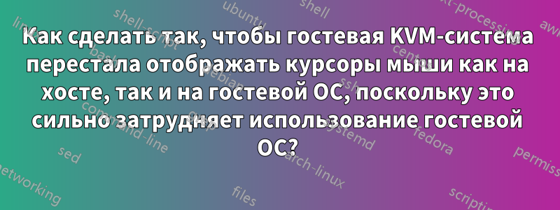 Как сделать так, чтобы гостевая KVM-система перестала отображать курсоры мыши как на хосте, так и на гостевой ОС, поскольку это сильно затрудняет использование гостевой ОС?