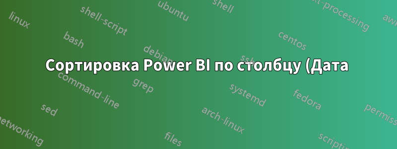 Сортировка Power BI по столбцу (Дата) дает разные результаты