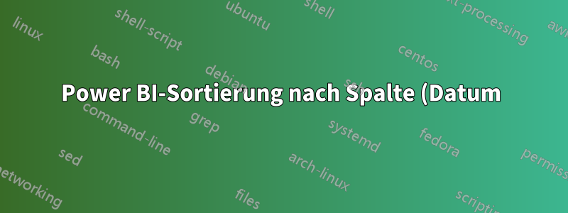 Power BI-Sortierung nach Spalte (Datum) führt zu unterschiedlichen Ergebnissen