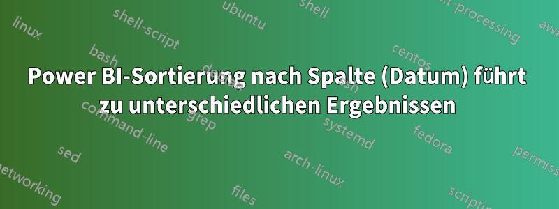 Power BI-Sortierung nach Spalte (Datum) führt zu unterschiedlichen Ergebnissen