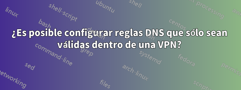 ¿Es posible configurar reglas DNS que sólo sean válidas dentro de una VPN?