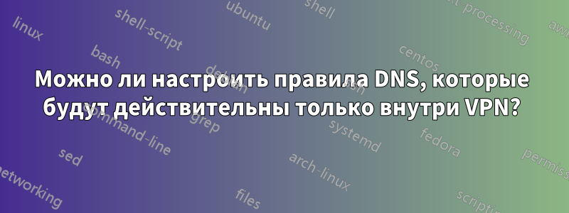 Можно ли настроить правила DNS, которые будут действительны только внутри VPN?