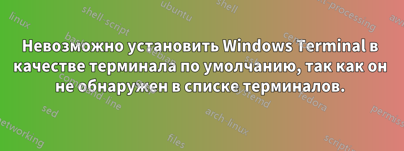 Невозможно установить Windows Terminal в качестве терминала по умолчанию, так как он не обнаружен в списке терминалов.