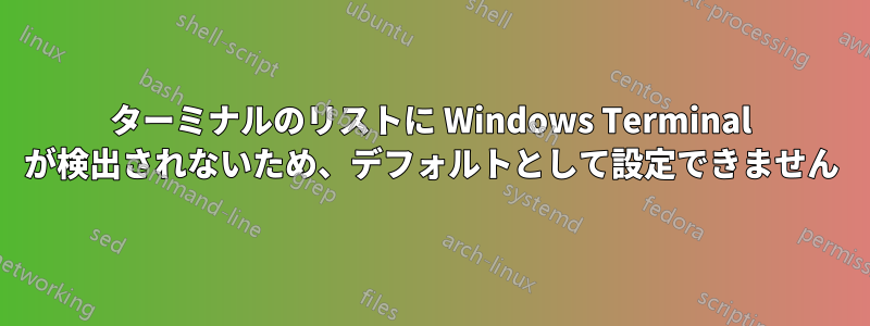 ターミナルのリストに Windows Terminal が検出されないため、デフォルトとして設定できません