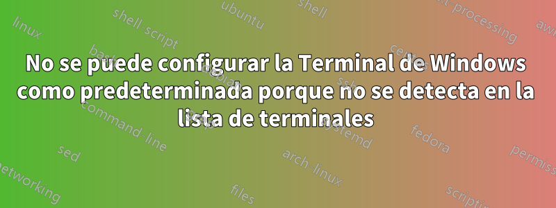 No se puede configurar la Terminal de Windows como predeterminada porque no se detecta en la lista de terminales