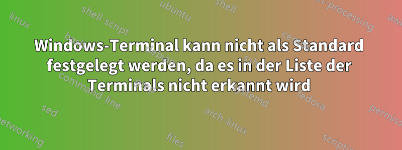 Windows-Terminal kann nicht als Standard festgelegt werden, da es in der Liste der Terminals nicht erkannt wird