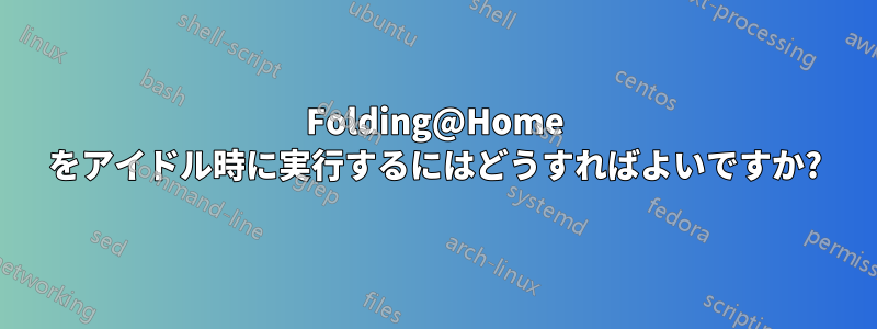 Folding@Home をアイドル時に実行するにはどうすればよいですか?