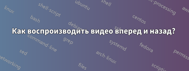 Как воспроизводить видео вперед и назад?