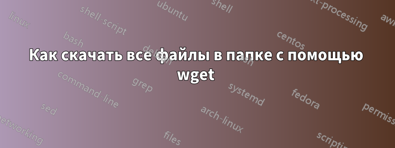 Как скачать все файлы в папке с помощью wget