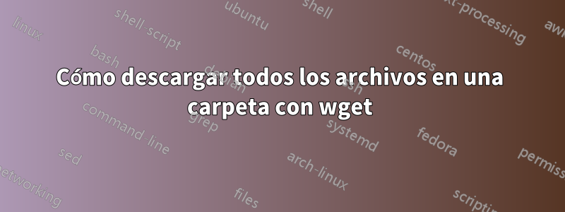 Cómo descargar todos los archivos en una carpeta con wget