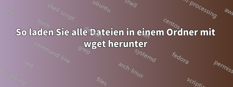 So laden Sie alle Dateien in einem Ordner mit wget herunter