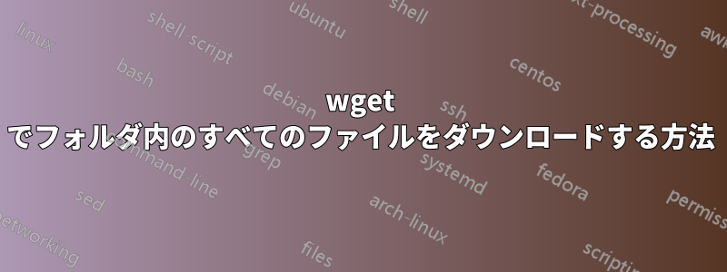 wget でフォルダ内のすべてのファイルをダウンロードする方法