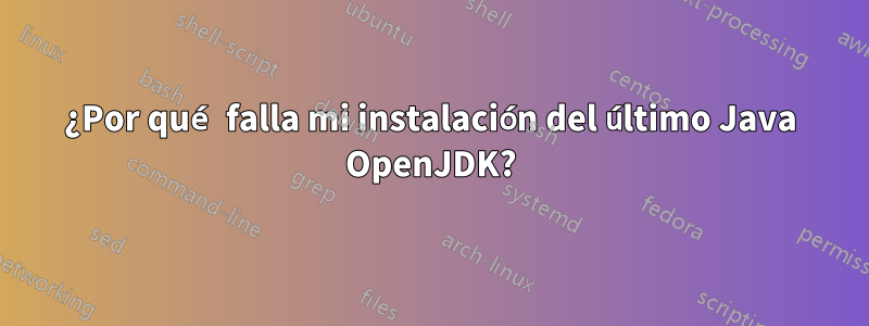 ¿Por qué falla mi instalación del último Java OpenJDK?