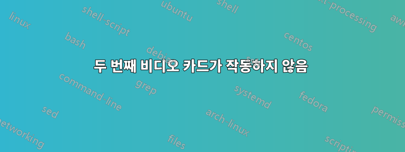 두 번째 비디오 카드가 작동하지 않음