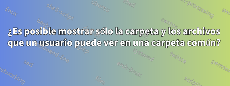 ¿Es posible mostrar sólo la carpeta y los archivos que un usuario puede ver en una carpeta común?