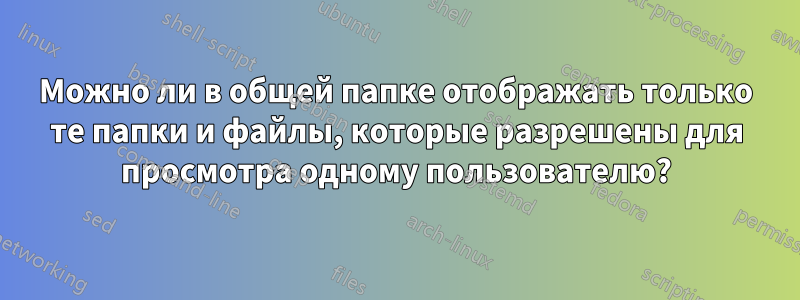 Можно ли в общей папке отображать только те папки и файлы, которые разрешены для просмотра одному пользователю?