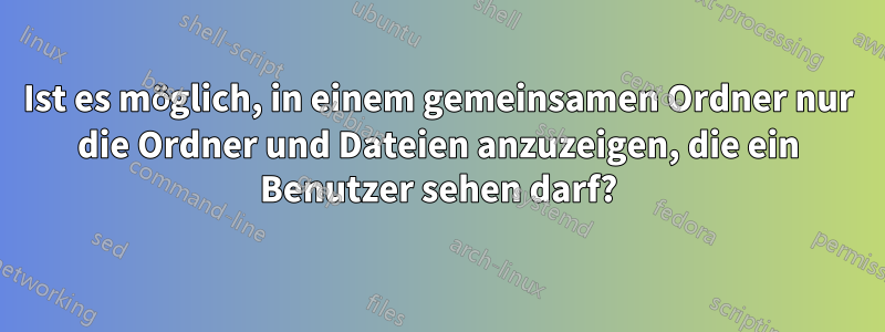 Ist es möglich, in einem gemeinsamen Ordner nur die Ordner und Dateien anzuzeigen, die ein Benutzer sehen darf?