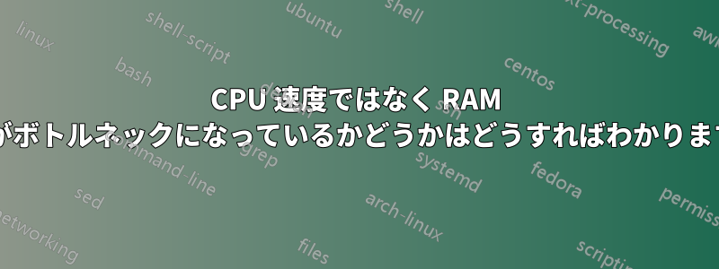 CPU 速度ではなく RAM 速度がボトルネックになっているかどうかはどうすればわかりますか?