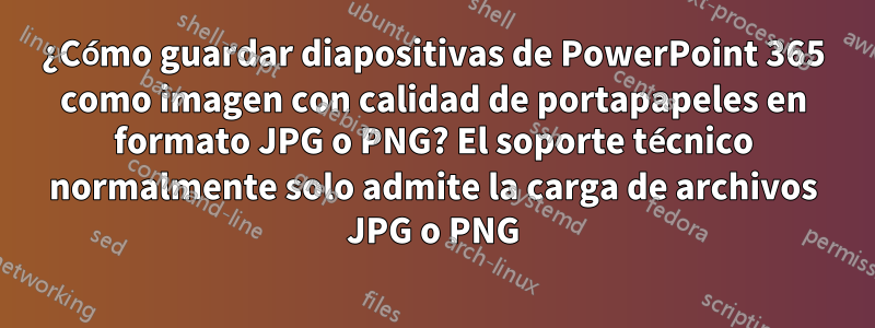 ¿Cómo guardar diapositivas de PowerPoint 365 como imagen con calidad de portapapeles en formato JPG o PNG? El soporte técnico normalmente solo admite la carga de archivos JPG o PNG