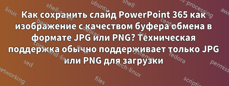 Как сохранить слайд PowerPoint 365 как изображение с качеством буфера обмена в формате JPG или PNG? Техническая поддержка обычно поддерживает только JPG или PNG для загрузки