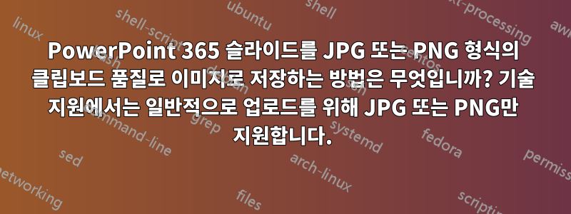 PowerPoint 365 슬라이드를 JPG 또는 PNG 형식의 클립보드 품질로 이미지로 저장하는 방법은 무엇입니까? 기술 지원에서는 일반적으로 업로드를 위해 JPG 또는 PNG만 지원합니다.