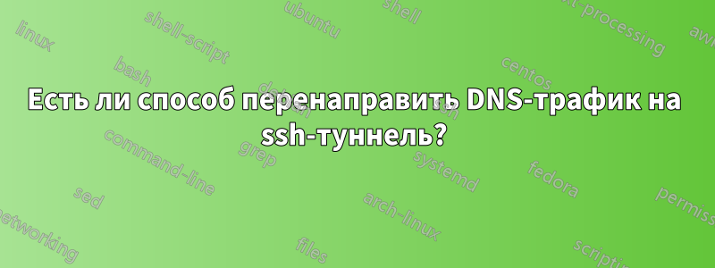 Есть ли способ перенаправить DNS-трафик на ssh-туннель?