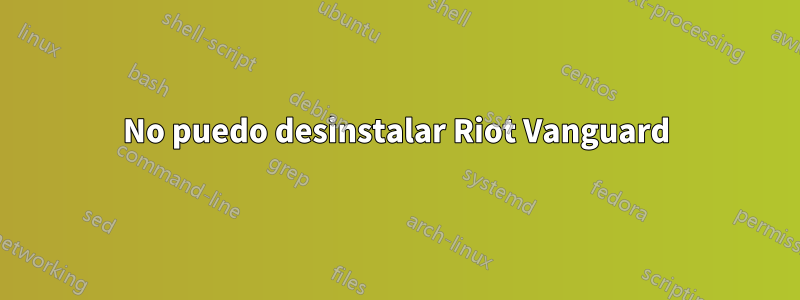 No puedo desinstalar Riot Vanguard