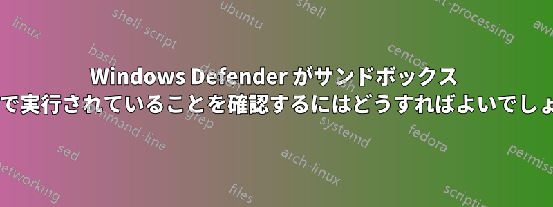 Windows Defender がサンドボックス モードで実行されていることを確認するにはどうすればよいでしょうか?