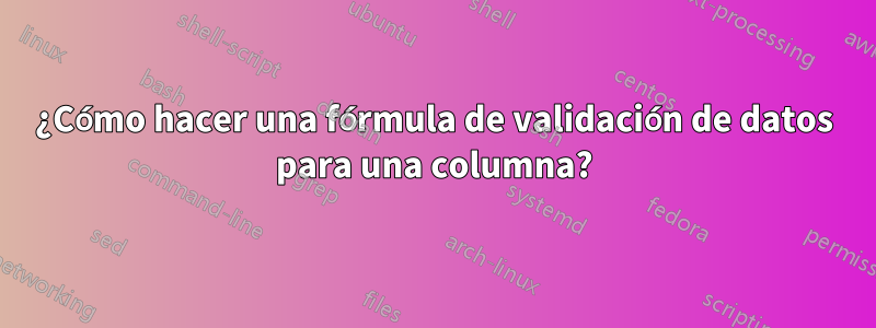 ¿Cómo hacer una fórmula de validación de datos para una columna?