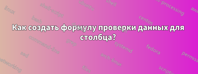 Как создать формулу проверки данных для столбца?