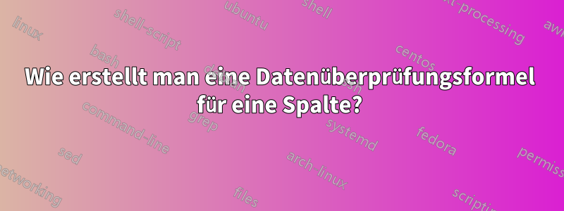 Wie erstellt man eine Datenüberprüfungsformel für eine Spalte?