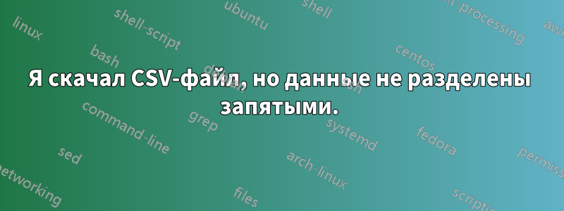 Я скачал CSV-файл, но данные не разделены запятыми.