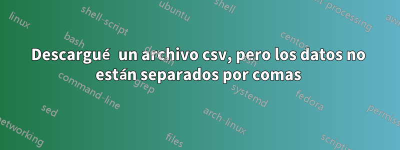 Descargué un archivo csv, pero los datos no están separados por comas