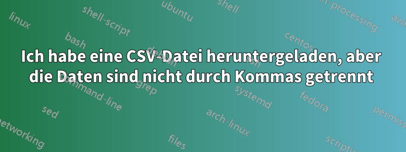 Ich habe eine CSV-Datei heruntergeladen, aber die Daten sind nicht durch Kommas getrennt