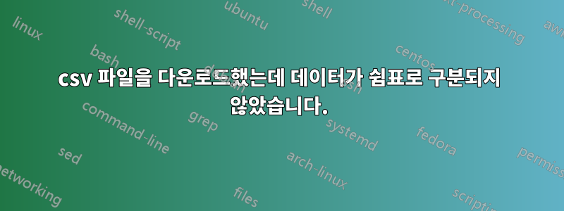 csv 파일을 다운로드했는데 데이터가 쉼표로 구분되지 않았습니다.