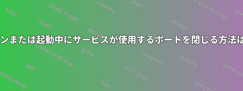 シャットダウンまたは起動中にサービスが使用するポートを閉じる方法はありますか?