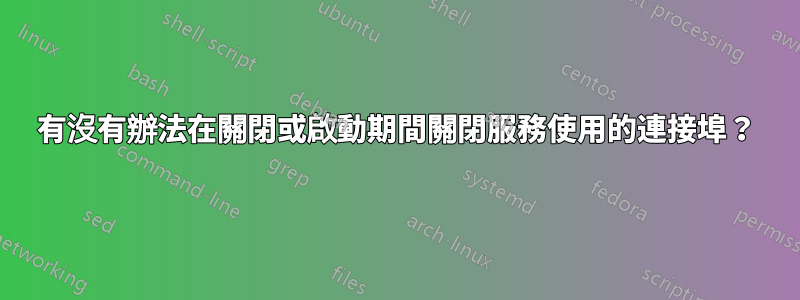 有沒有辦法在關閉或啟動期間關閉服務使用的連接埠？