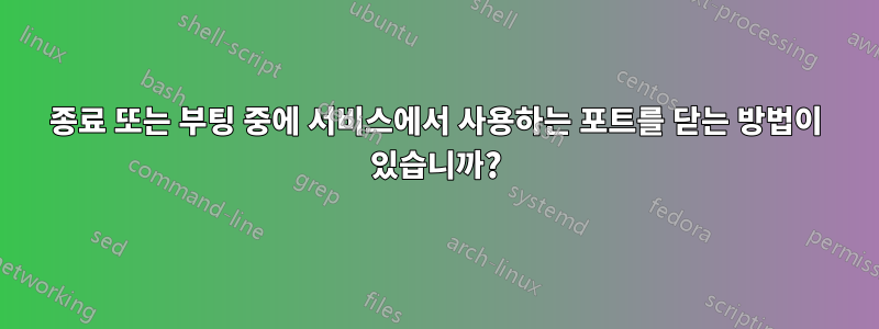 종료 또는 부팅 중에 서비스에서 사용하는 포트를 닫는 방법이 있습니까?