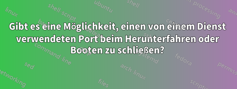 Gibt es eine Möglichkeit, einen von einem Dienst verwendeten Port beim Herunterfahren oder Booten zu schließen?