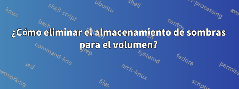 ¿Cómo eliminar el almacenamiento de sombras para el volumen?