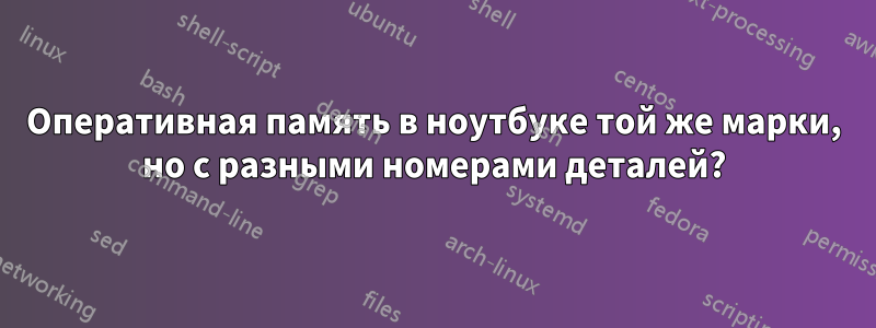 Оперативная память в ноутбуке той же марки, но с разными номерами деталей?