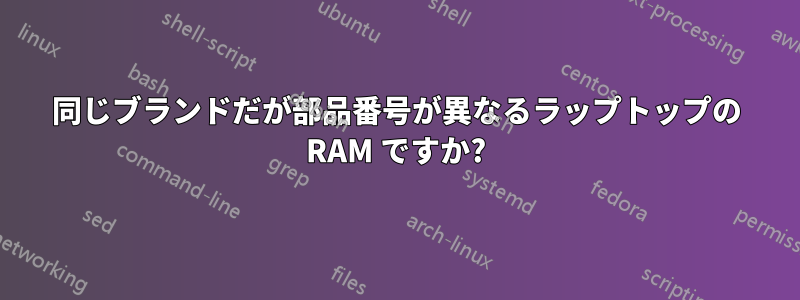 同じブランドだが部品番号が異なるラップトップの RAM ですか?