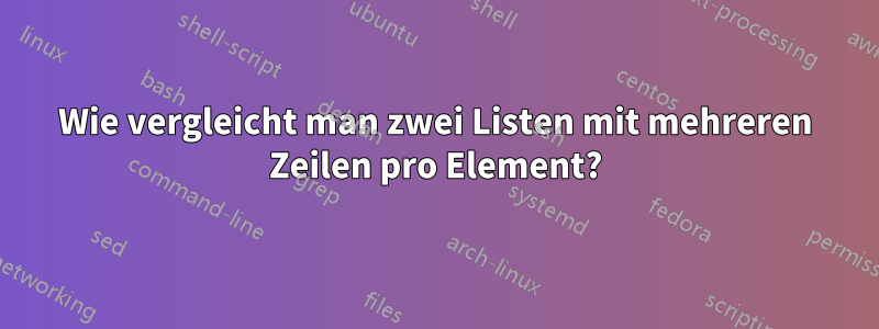 Wie vergleicht man zwei Listen mit mehreren Zeilen pro Element?